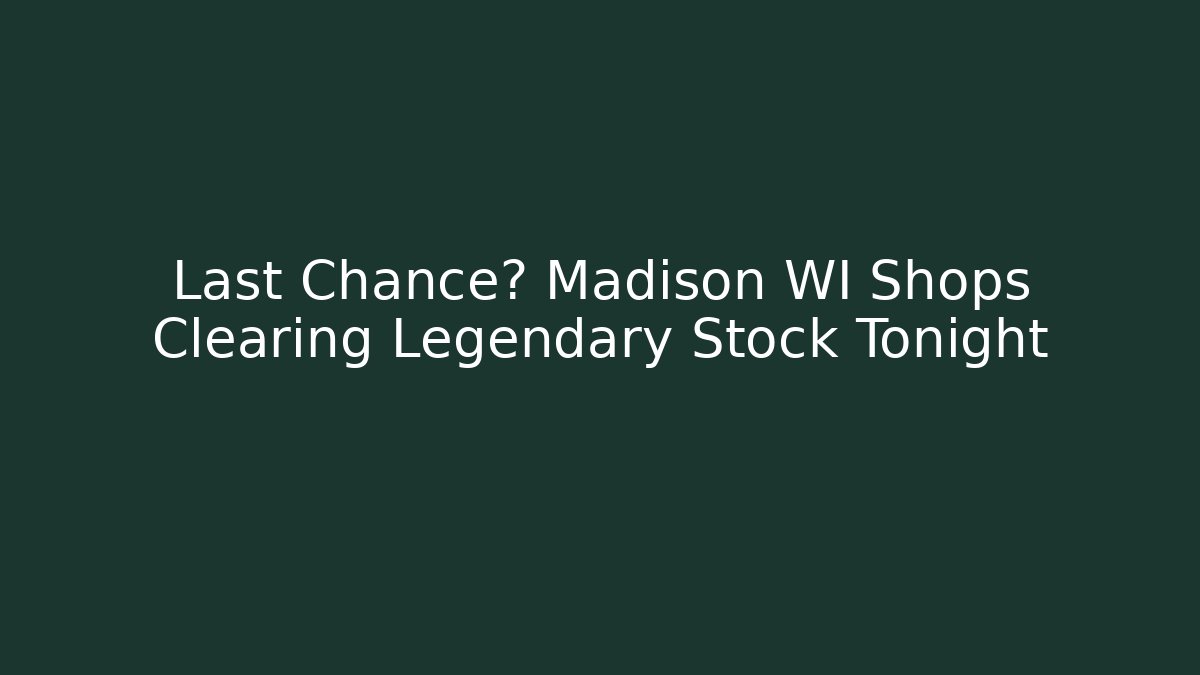 Last Chance? Madison WI Shops Clearing Legendary Stock Tonight
