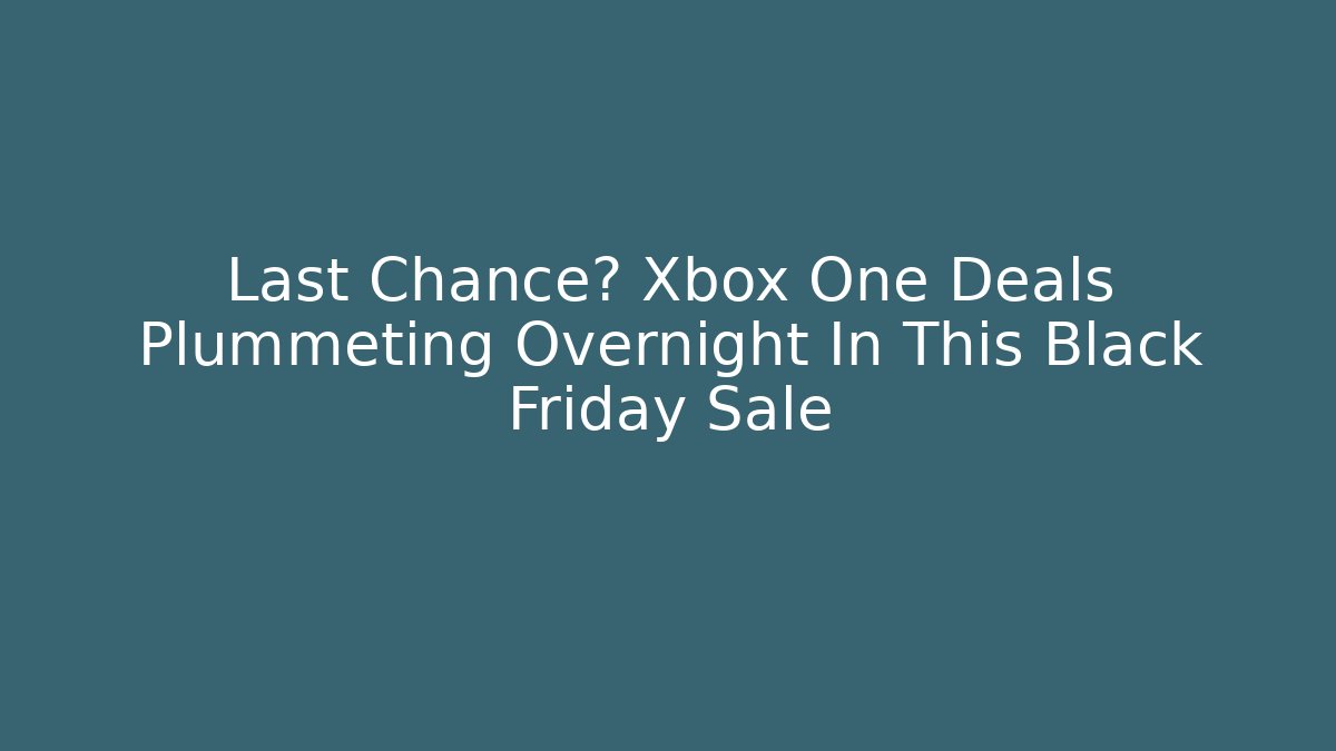 Last Chance? Xbox One Deals Plummeting Overnight In This Black Friday Sale