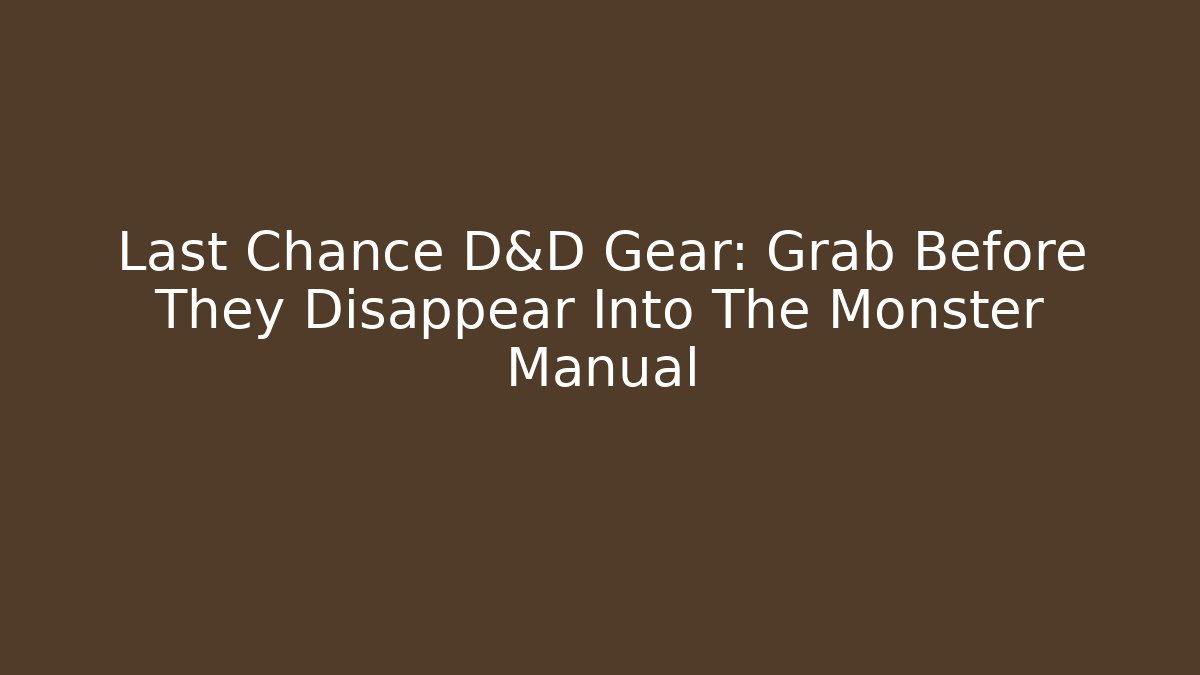 Last Chance D&D Gear: Grab Before They Disappear Into The Monster Manual