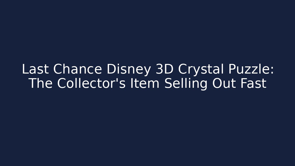 Last Chance Disney 3D Crystal Puzzle: The Collector’s Item Selling Out Fast