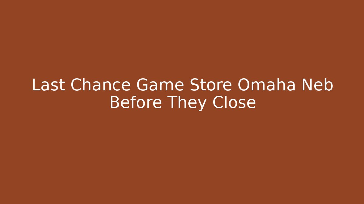 Last Chance Game Store Omaha Neb Before They Close