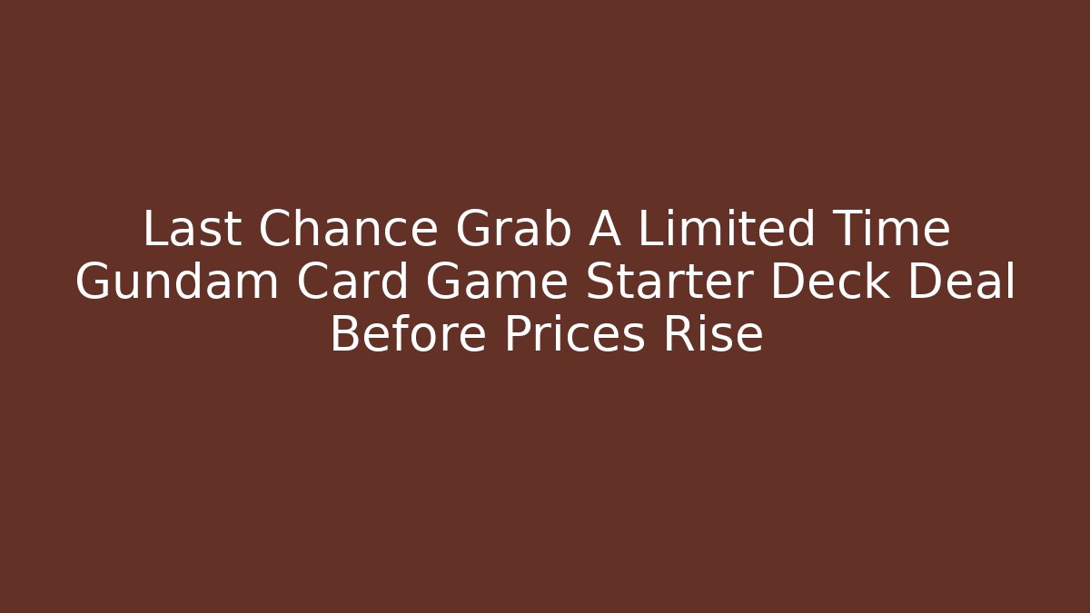 Last Chance Grab A Limited Time Gundam Card Game Starter Deck Deal Before Prices Rise
