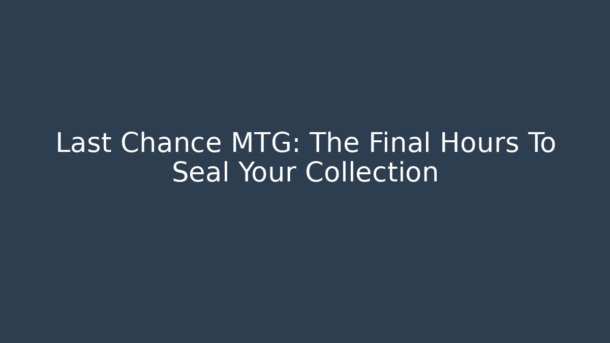 Last Chance MTG: The Final Hours To Seal Your Collection