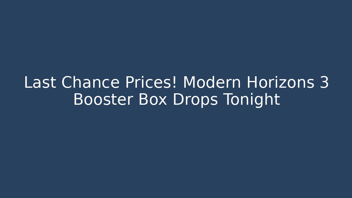 Last Chance Prices! Modern Horizons 3 Booster Box Drops Tonight