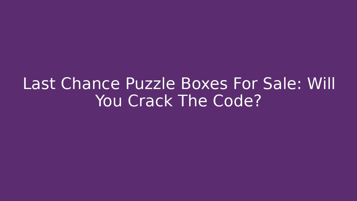Last Chance Puzzle Boxes For Sale: Will You Crack The Code?