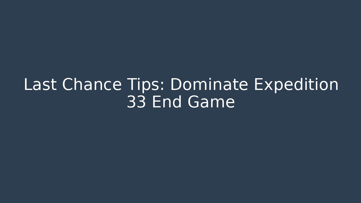 Last Chance Tips: Dominate Expedition 33 End Game