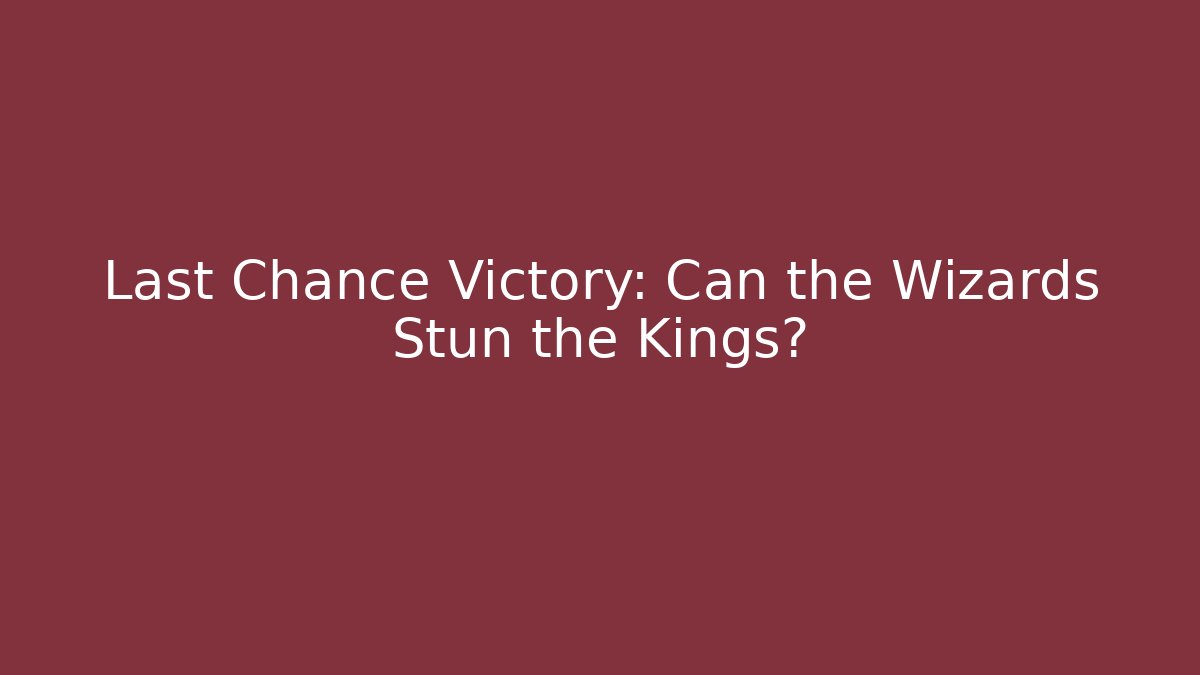 Last Chance Victory: Can the Wizards Stun the Kings?