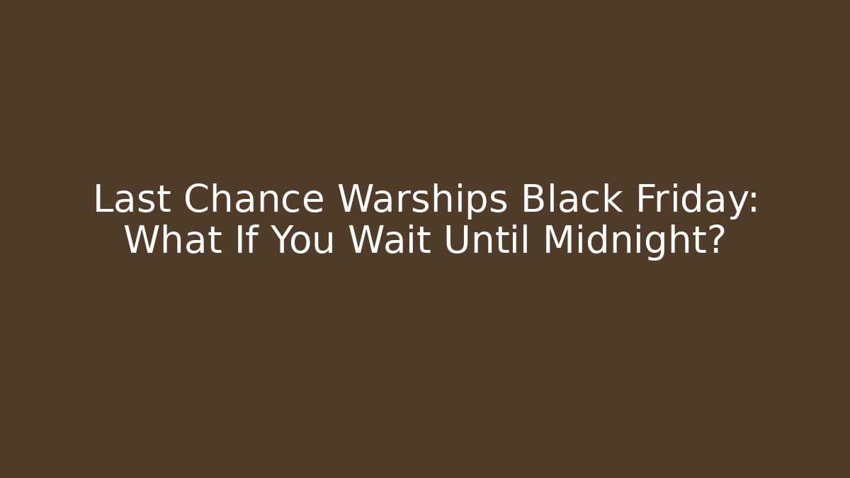 Last Chance Warships Black Friday: What If You Wait Until Midnight?