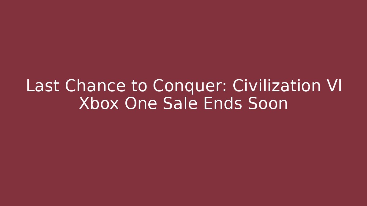 Last Chance to Conquer: Civilization VI Xbox One Sale Ends Soon - Critter Realm