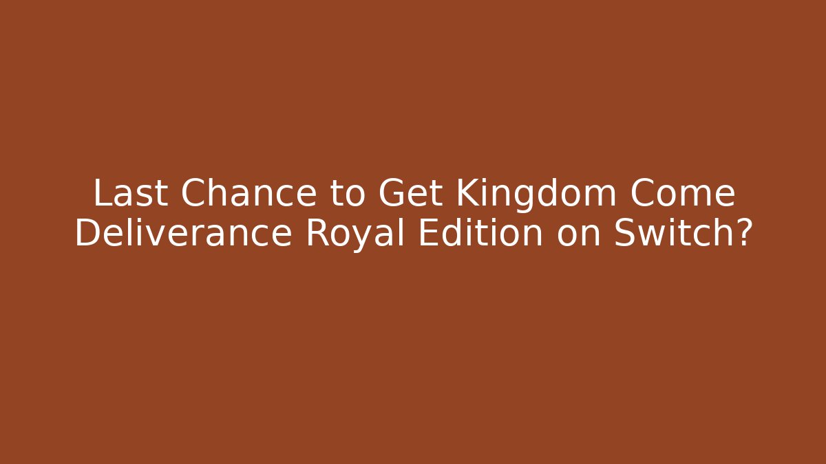 Last Chance to Get Kingdom Come Deliverance Royal Edition on Switch?