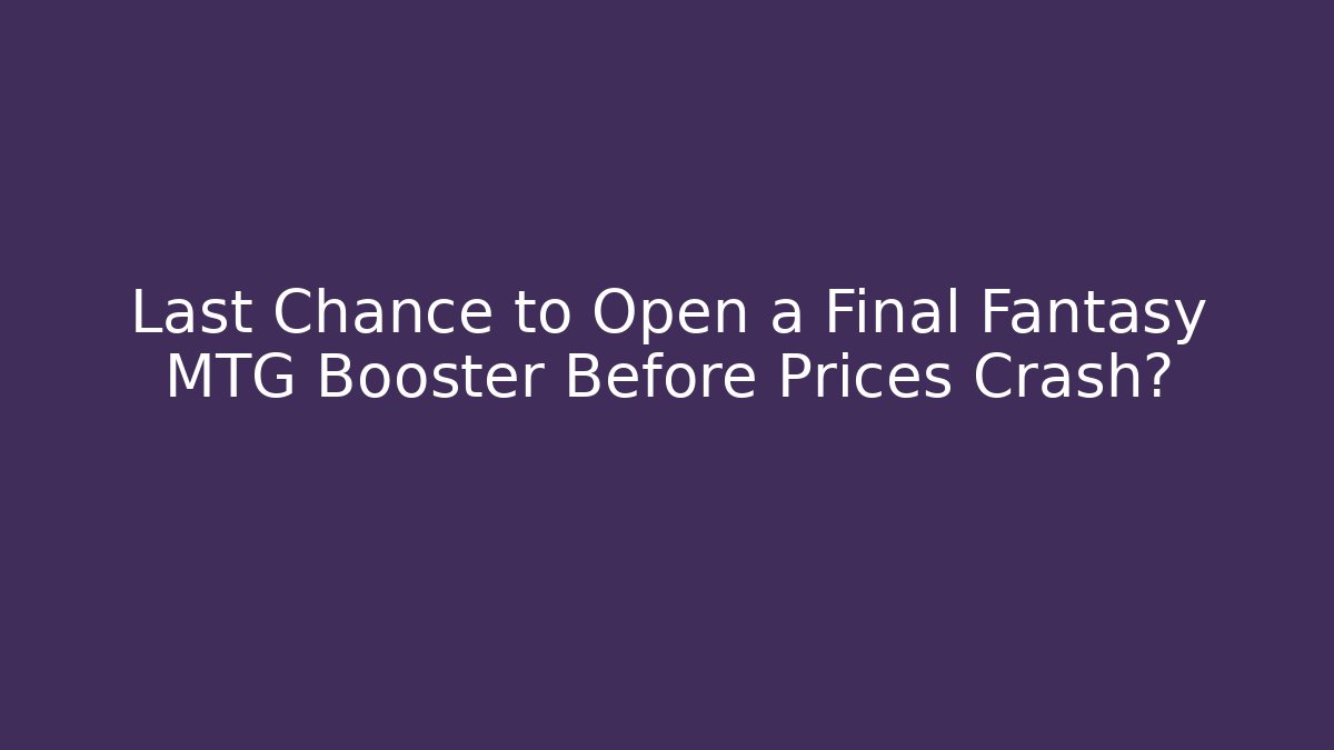 Last Chance to Open a Final Fantasy MTG Booster Before Prices Crash?