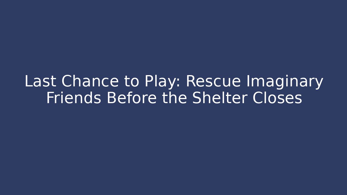 Last Chance to Play: Rescue Imaginary Friends Before the Shelter Closes