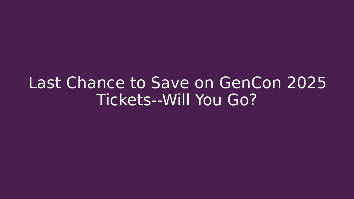 Last Chance to Save on GenCon 2025 Tickets—Will You Go?