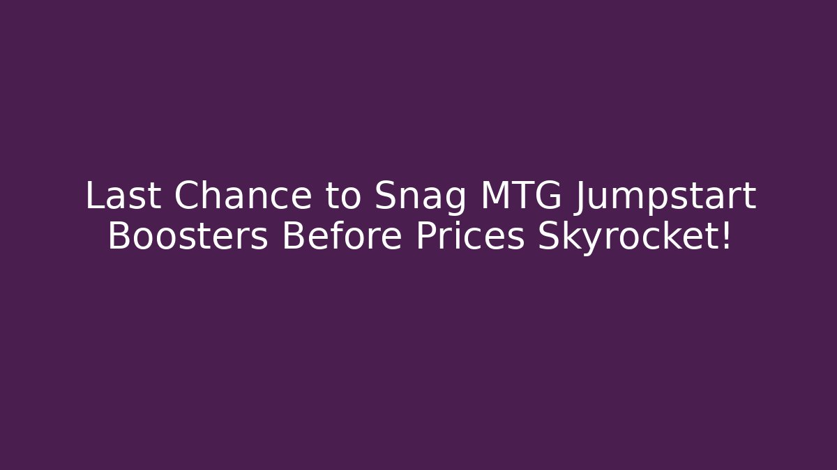 Last Chance to Snag MTG Jumpstart Boosters Before Prices Skyrocket!