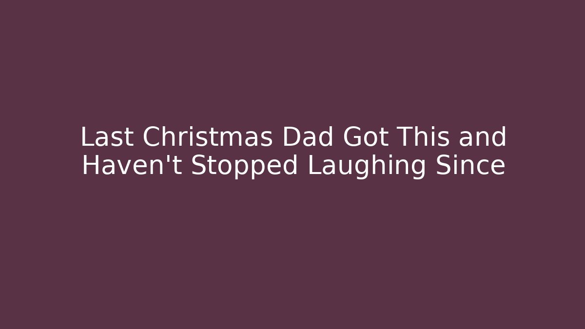 Last Christmas Dad Got This and Haven't Stopped Laughing Since