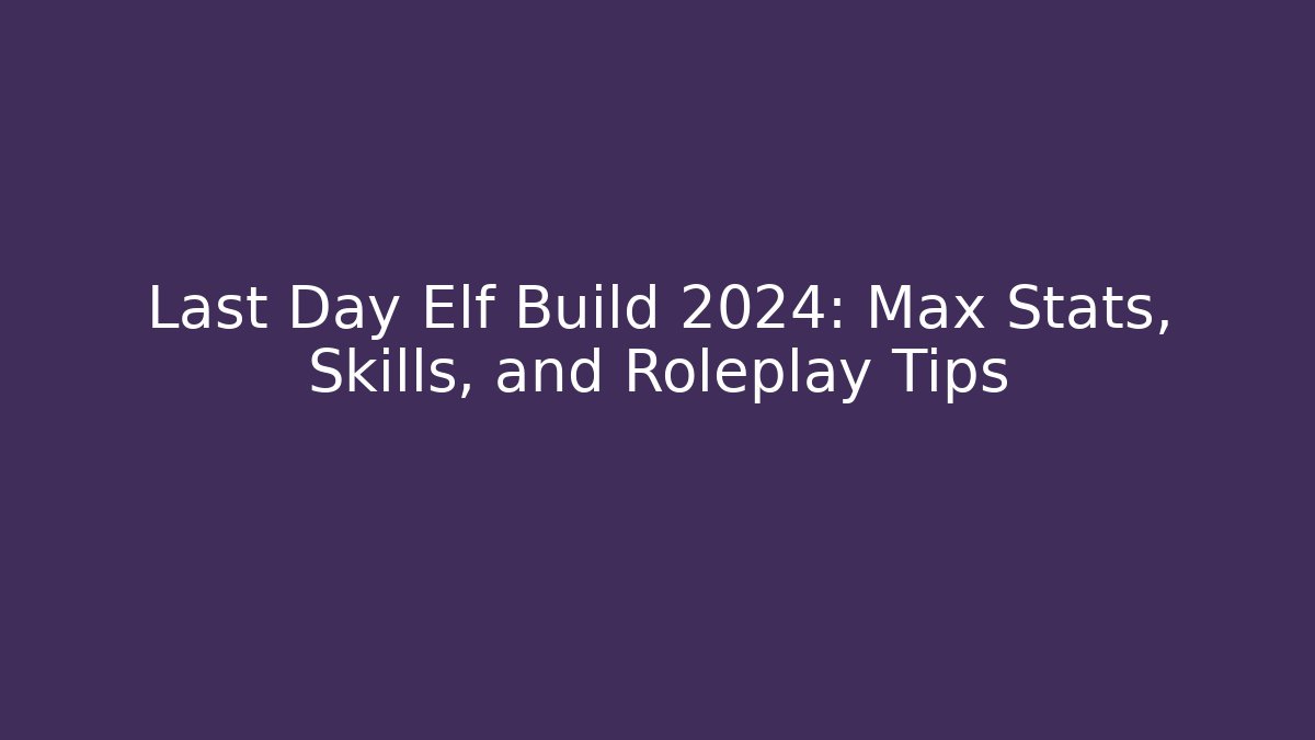 Last Day Elf Build 2024: Max Stats, Skills, and Roleplay Tips