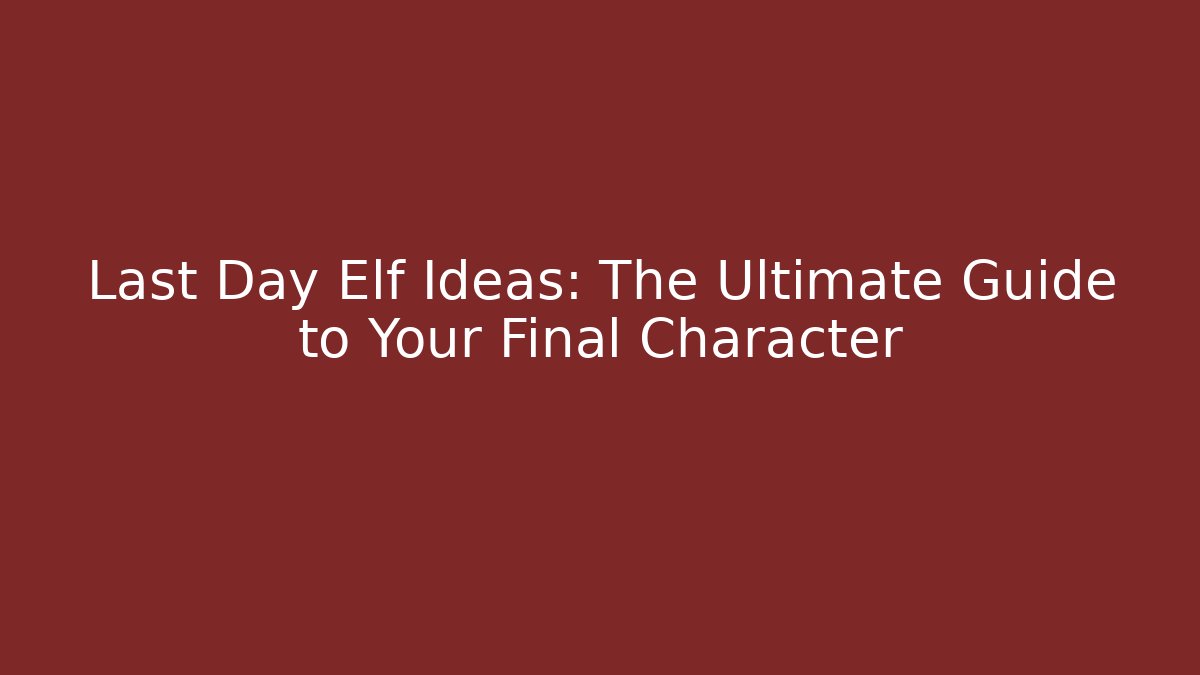 Last Day Elf Ideas: The Ultimate Guide to Your Final Character