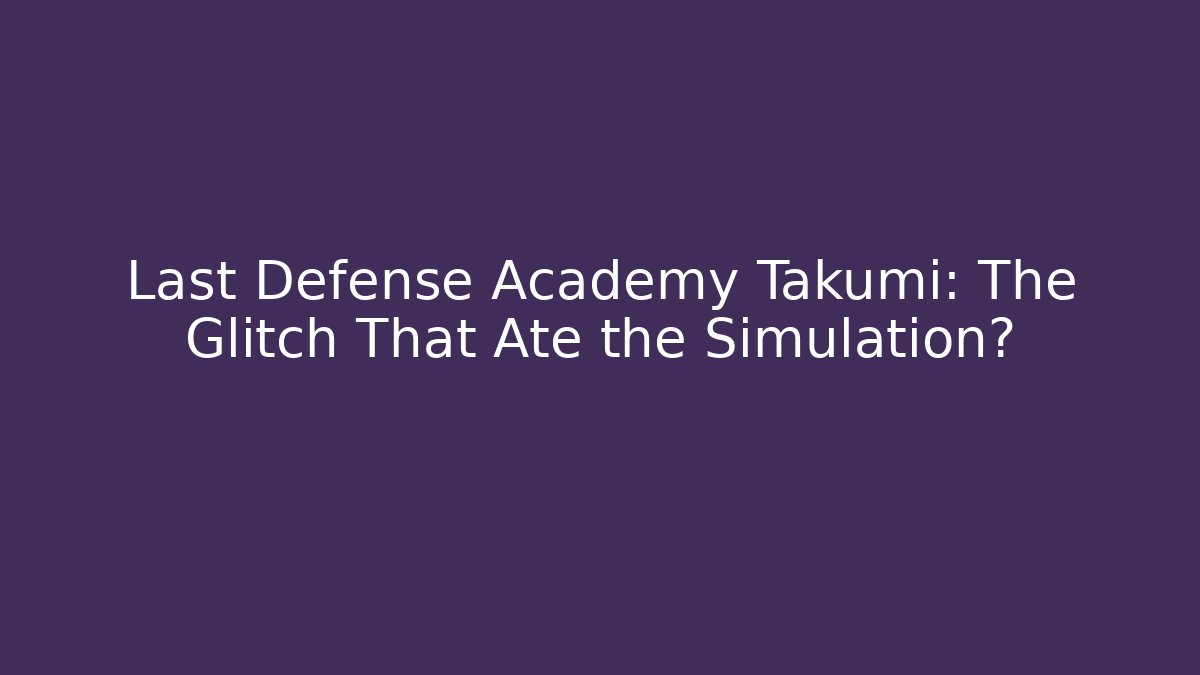 Last Defense Academy Takumi: The Glitch That Ate the Simulation?