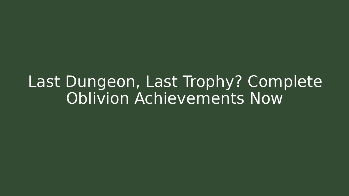 Last Dungeon, Last Trophy? Complete Oblivion Achievements Now