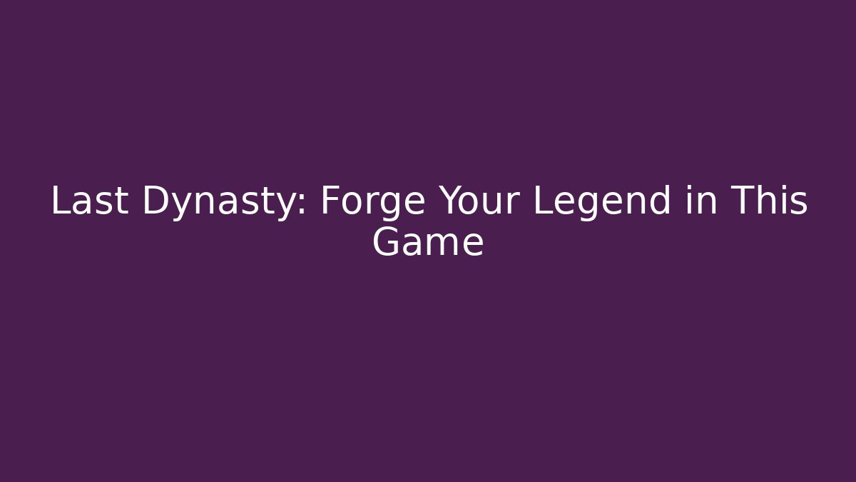 Last Dynasty: Forge Your Legend in This Game