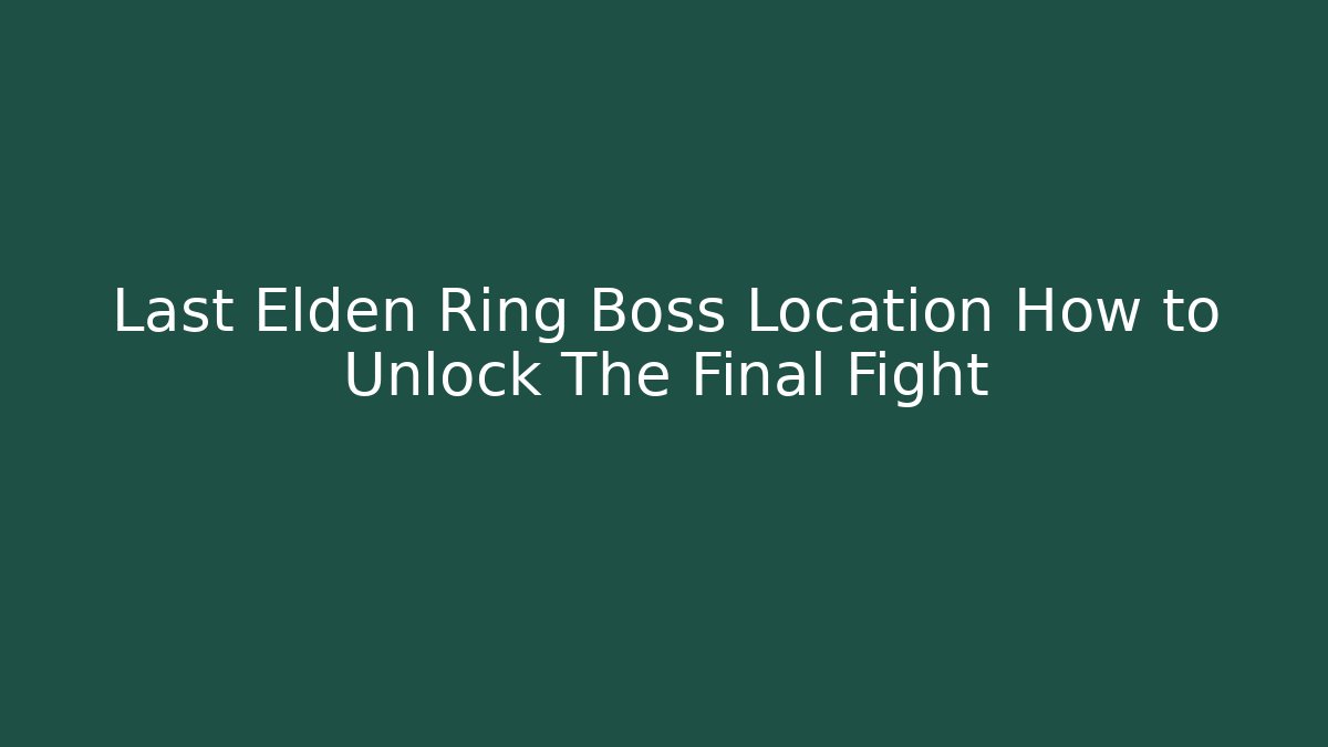 Last Elden Ring Boss Location How to Unlock The Final Fight