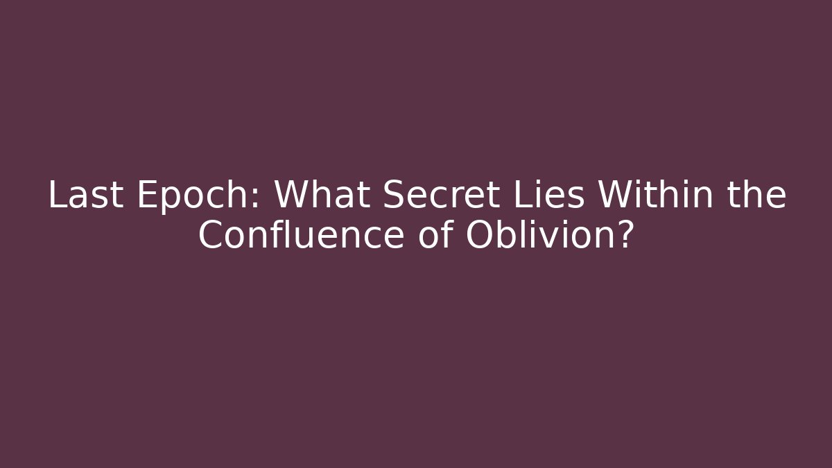 Last Epoch: What Secret Lies Within the Confluence of Oblivion?