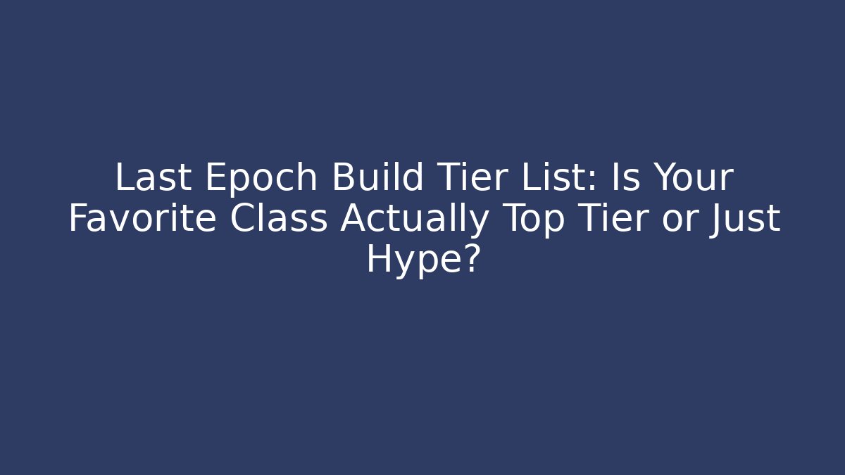 Last Epoch Build Tier List: Is Your Favorite Class Actually Top Tier or Just Hype?