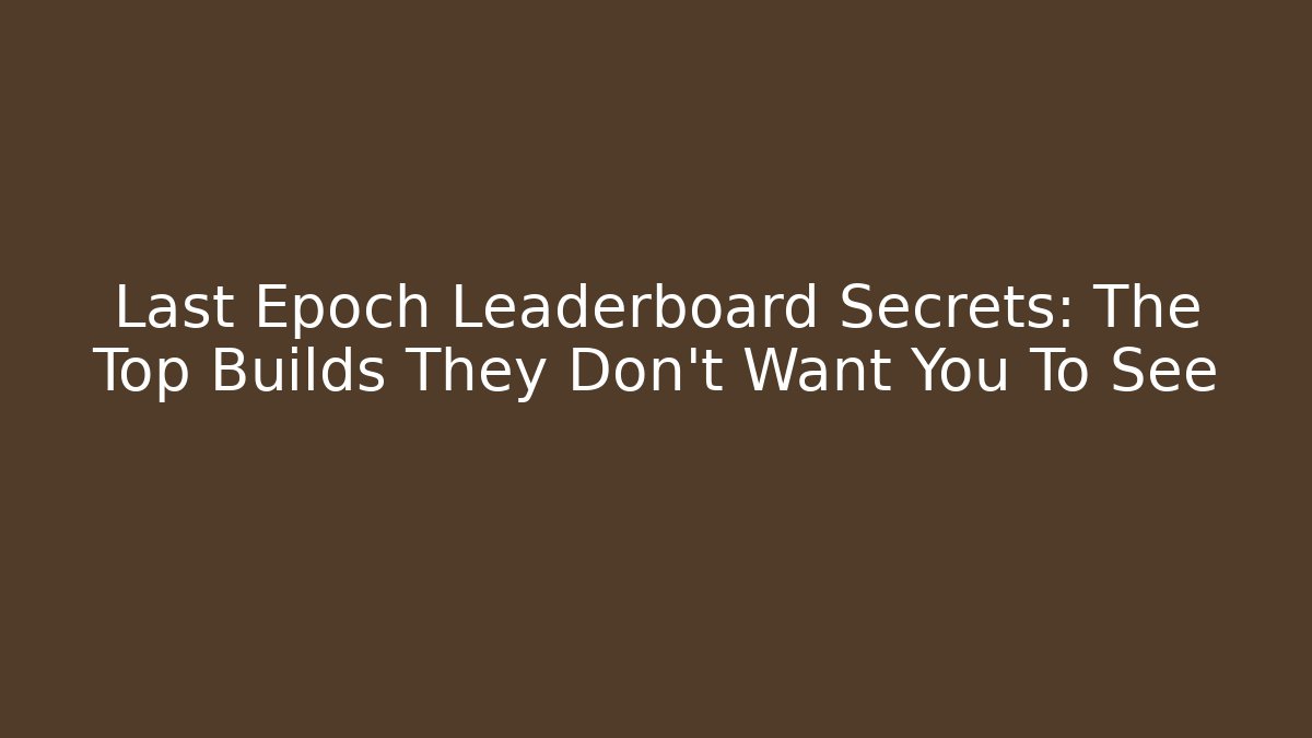 Last Epoch Leaderboard Secrets: The Top Builds They Don’t Want You To See