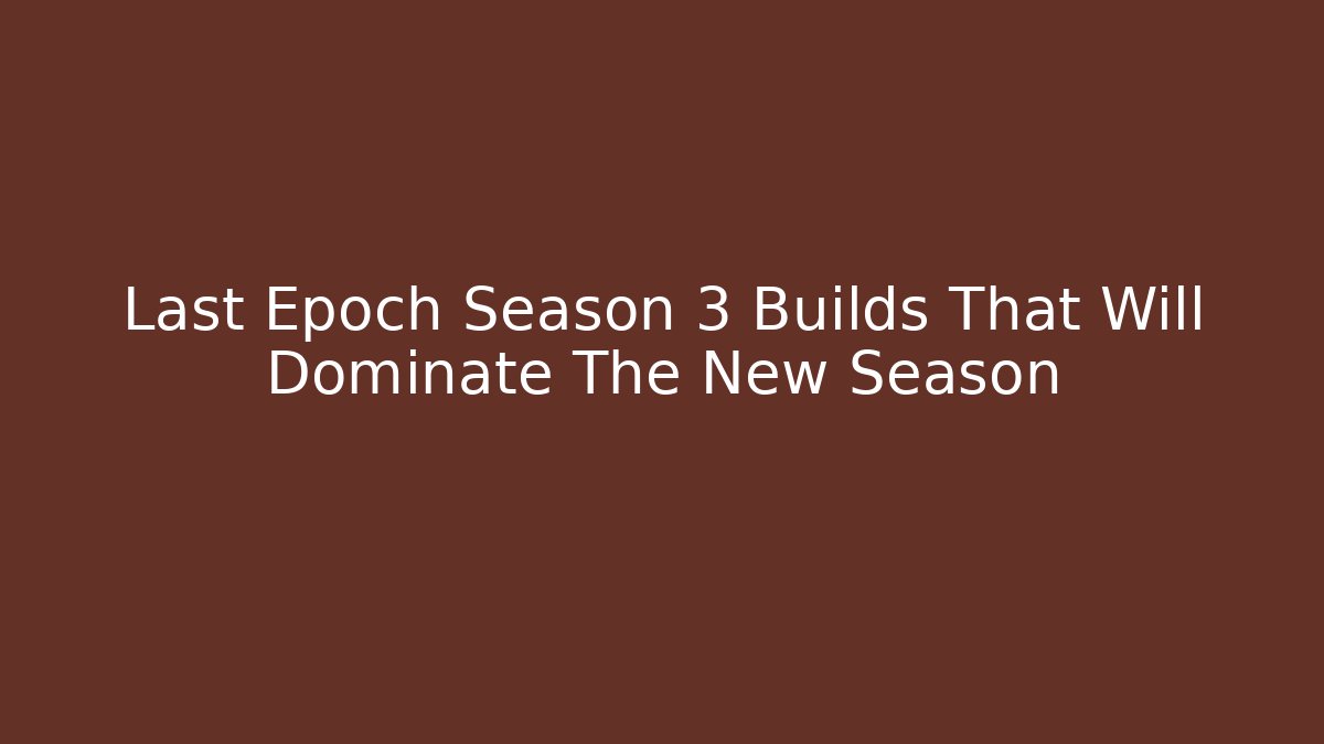 Last Epoch Season 3 Builds That Will Dominate The New Season