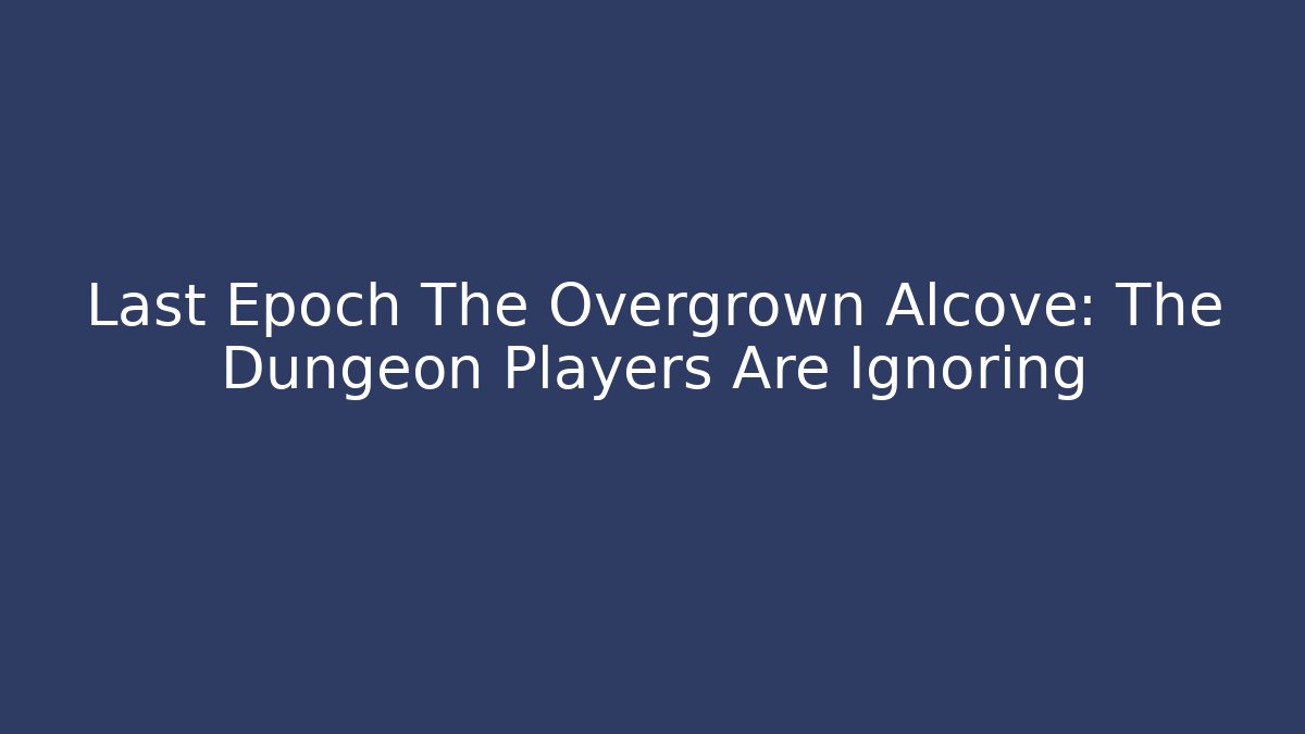 Last Epoch The Overgrown Alcove: The Dungeon Players Are Ignoring