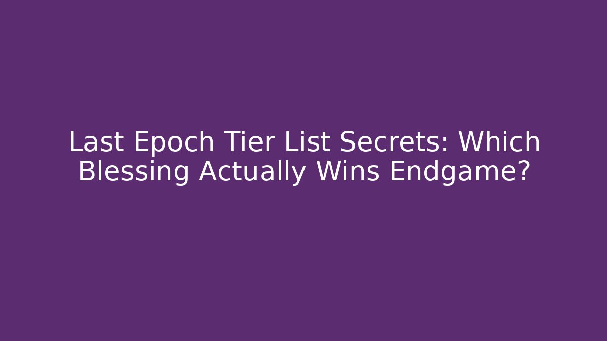 Last Epoch Tier List Secrets: Which Blessing Actually Wins Endgame?