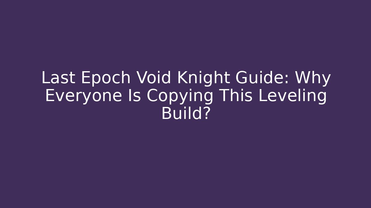 Last Epoch Void Knight Guide: Why Everyone Is Copying This Leveling Build?