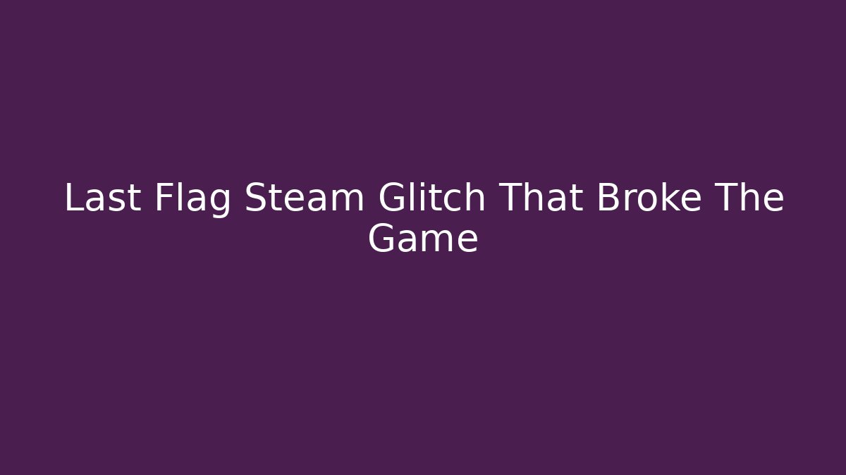 Last Flag Steam Glitch That Broke The Game