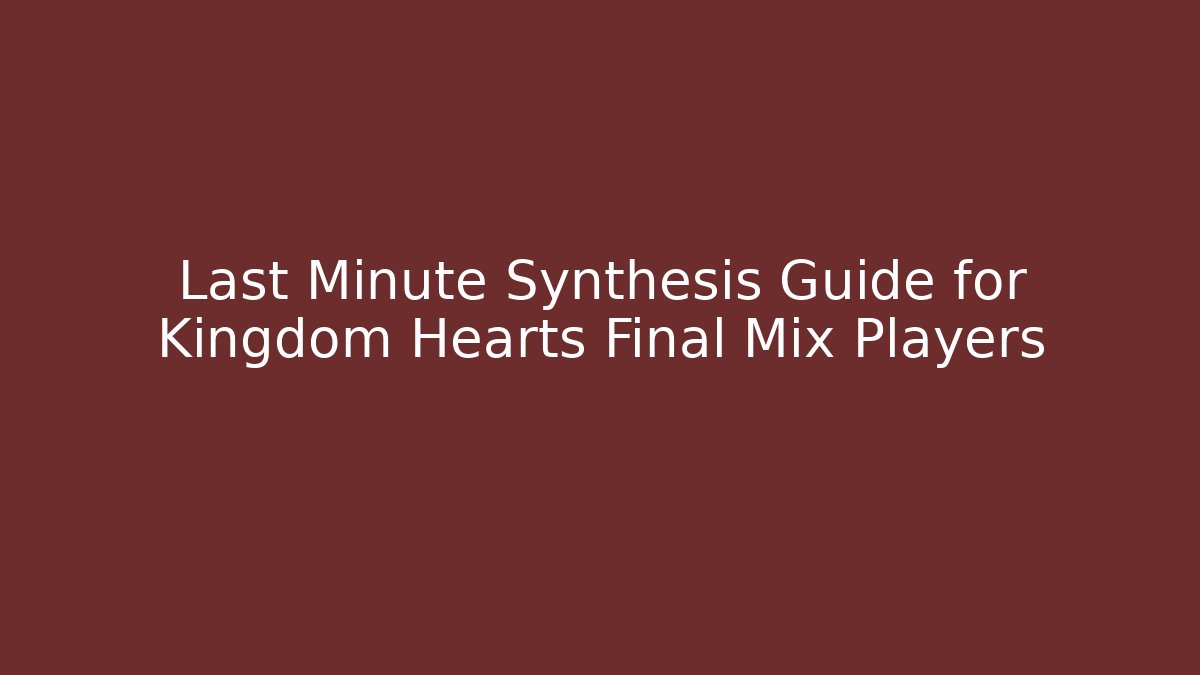 Last Minute Synthesis Guide for Kingdom Hearts Final Mix Players