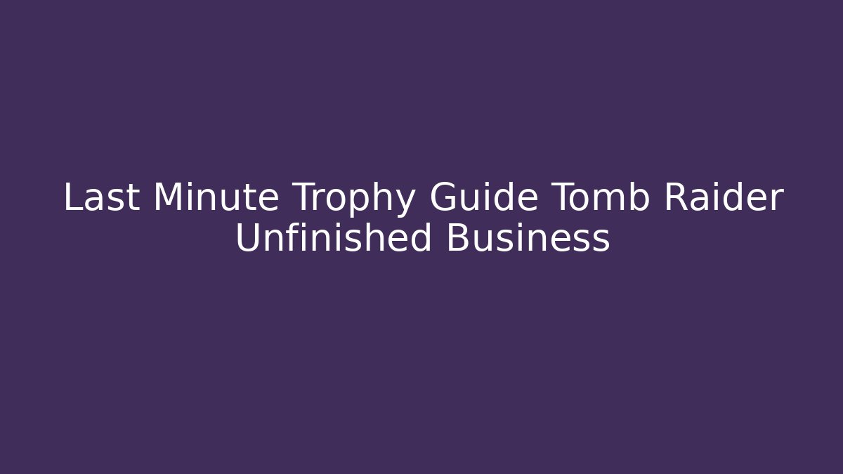 Last Minute Trophy Guide Tomb Raider Unfinished Business