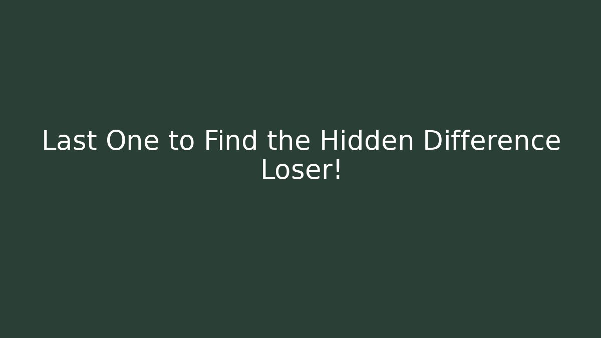 Last One to Find the Hidden Difference Loser!