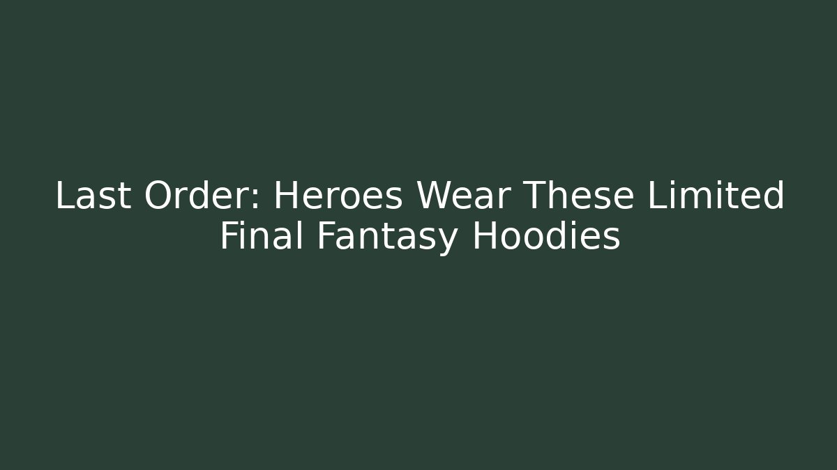 Last Order: Heroes Wear These Limited Final Fantasy Hoodies