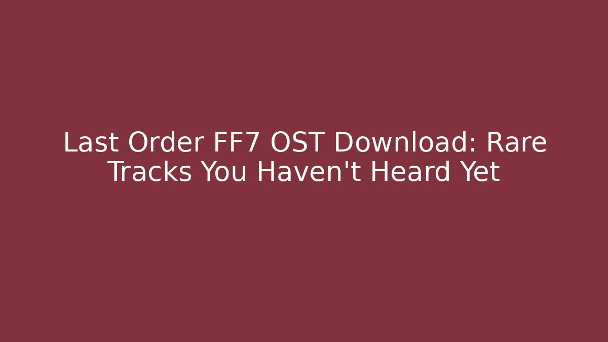 Last Order FF7 OST Download: Rare Tracks You Haven't Heard Yet
