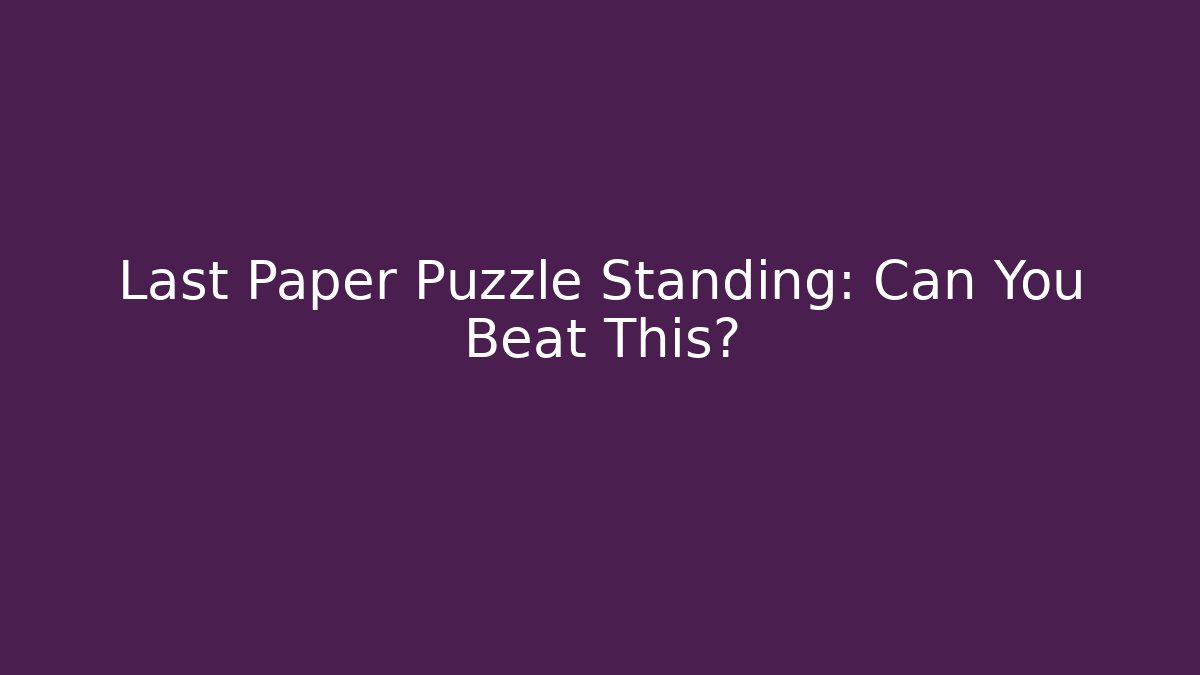 Last Paper Puzzle Standing: Can You Beat This?