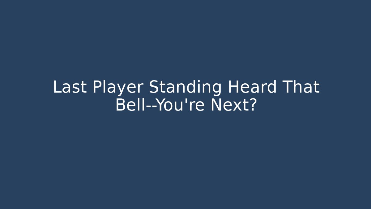 Last Player Standing Heard That Bell—You’re Next?