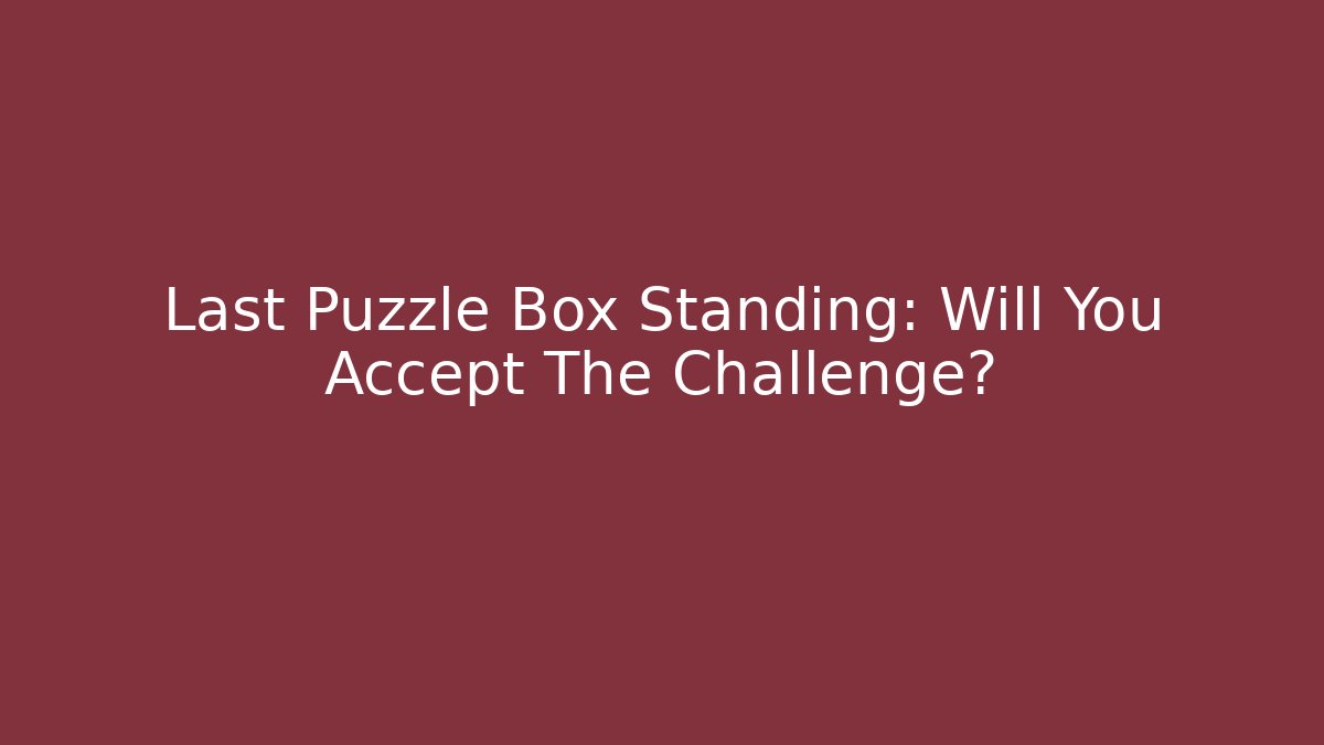 Last Puzzle Box Standing: Will You Accept The Challenge?