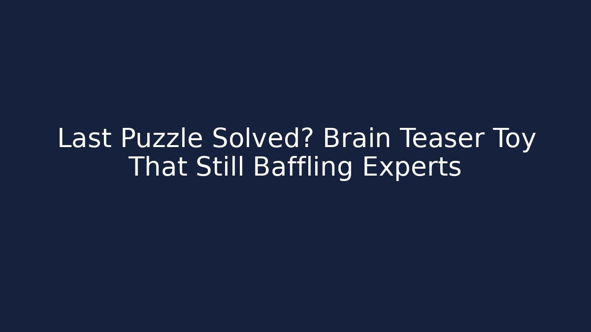 Last Puzzle Solved? Brain Teaser Toy That Still Baffling Experts
