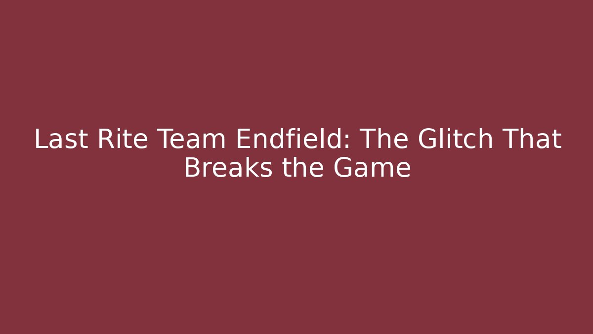 Last Rite Team Endfield: The Glitch That Breaks the Game
