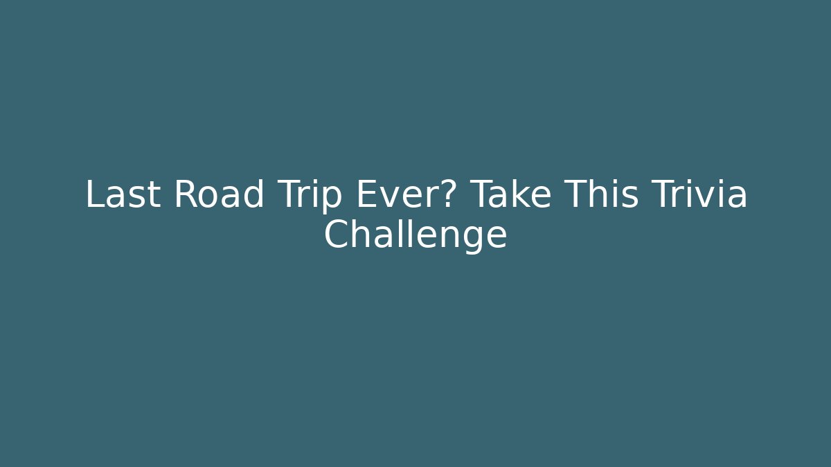 Last Road Trip Ever? Take This Trivia Challenge