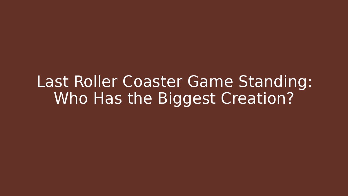 Last Roller Coaster Game Standing: Who Has the Biggest Creation?
