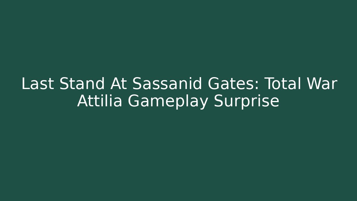 Last Stand At Sassanid Gates: Total War Attilia Gameplay Surprise