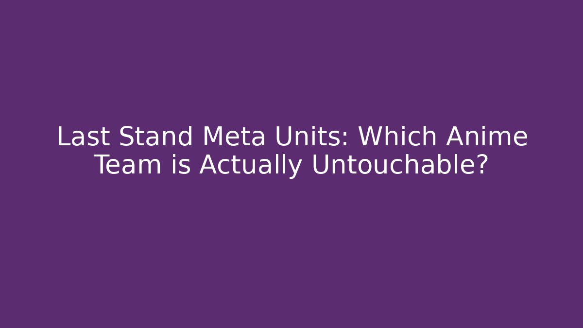 Last Stand Meta Units: Which Anime Team is Actually Untouchable?