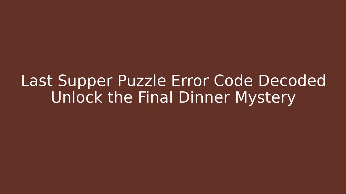 Last Supper Puzzle Error Code Decoded Unlock the Final Dinner Mystery