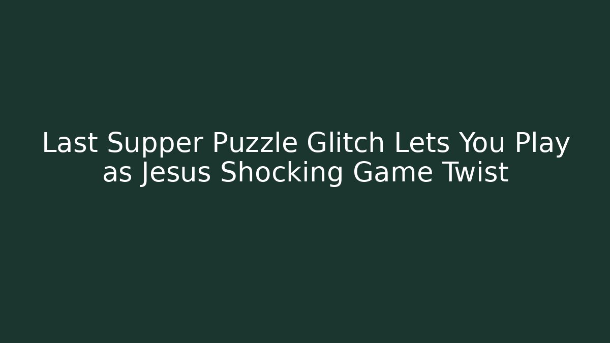 Last Supper Puzzle Glitch Lets You Play as Jesus Shocking Game Twist