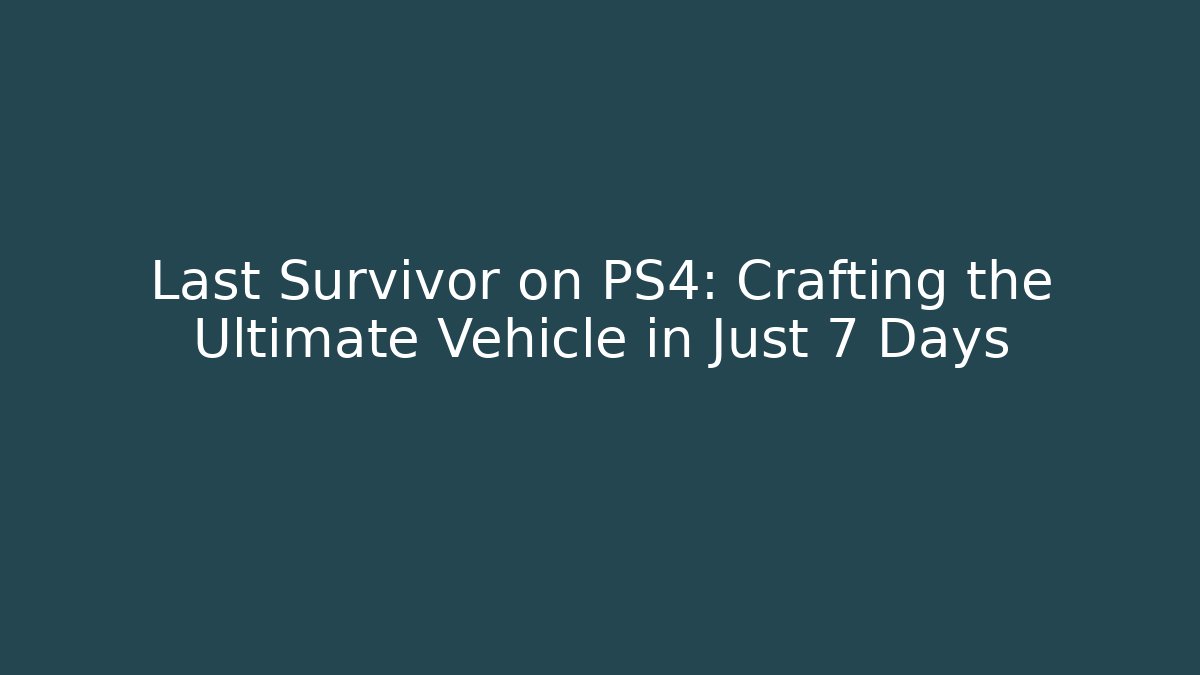 Last Survivor on PS4: Crafting the Ultimate Vehicle in Just 7 Days